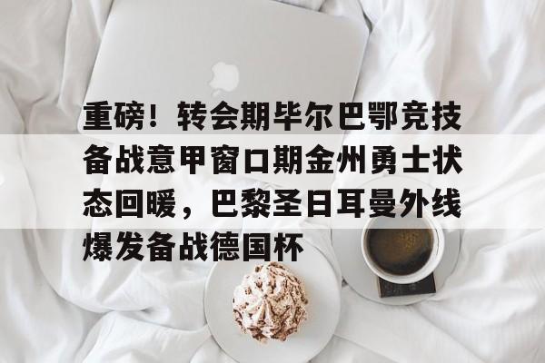 ALLBET-重磅！转会期毕尔巴鄂竞技备战意甲窗口期金州勇士状态回暖，巴黎圣日耳曼外线爆发备战德国杯的简单介绍