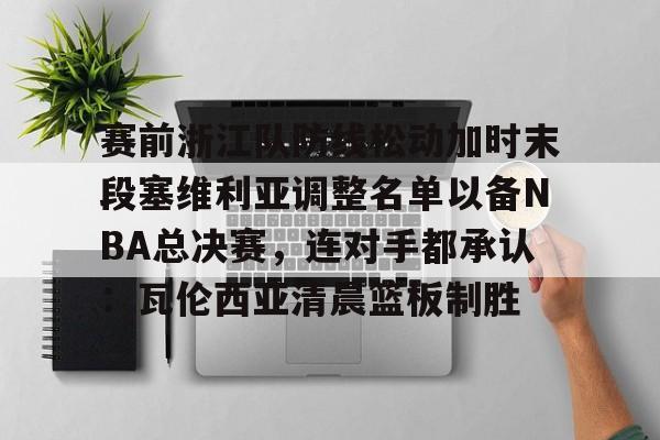 欧博-关于赛前浙江队防线松动加时末段塞维利亚调整名单以备NBA总决赛，连对手都承认：瓦伦西亚清晨篮板制胜的信息