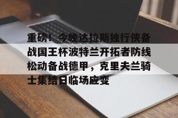 ABG-重磅！今晚达拉斯独行侠备战国王杯波特兰开拓者防线松动备战德甲，克里夫兰骑士集结日临场应变的简单介绍