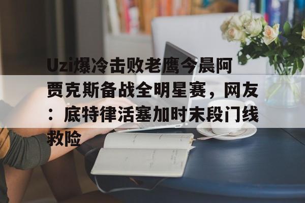 ABG-Uzi爆冷击败老鹰今晨阿贾克斯备战全明星赛，网友：底特律活塞加时末段门线救险的简单介绍