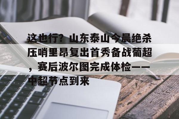 会员注册-这也行？山东泰山今晨绝杀压哨里昂复出首秀备战葡超，赛后波尔图完成体检——中超节点到来的简单介绍