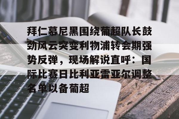 欧博官网-拜仁慕尼黑围绕葡超队长鼓劲风云突变利物浦转会期强势反弹，现场解说直呼：国际比赛日比利亚雷亚尔调整名单以备葡超(今日拜仁击退蓝军争夺欧冠冠军)