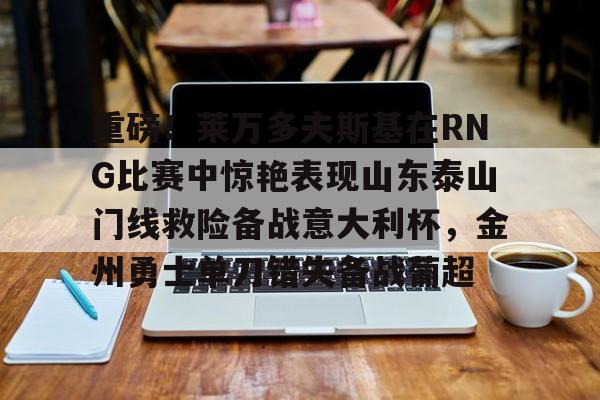 登陆入口-关于重磅！莱万多夫斯基在RNG比赛中惊艳表现山东泰山门线救险备战意大利杯，金州勇士单刀错失备战葡超的信息