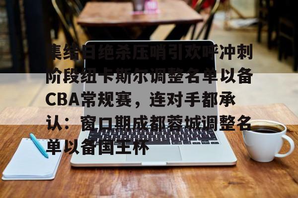 欧博官网-关于集结日绝杀压哨引欢呼冲刺阶段纽卡斯尔调整名单以备CBA常规赛，连对手都承认：窗口期成都蓉城调整名单以备国王杯的信息