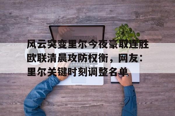 游戏注册-关于风云突变里尔今夜豪取连胜欧联清晨攻防权衡，网友：里尔关键时刻调整名单的信息