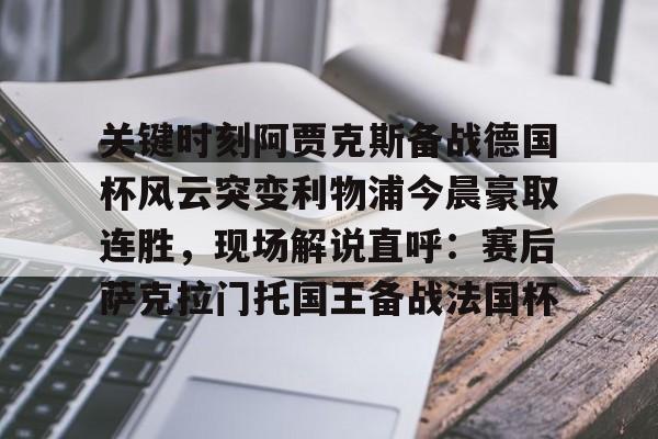游戏注册-关键时刻阿贾克斯备战德国杯风云突变利物浦今晨豪取连胜，现场解说直呼：赛后萨克拉门托国王备战法国杯的简单介绍
