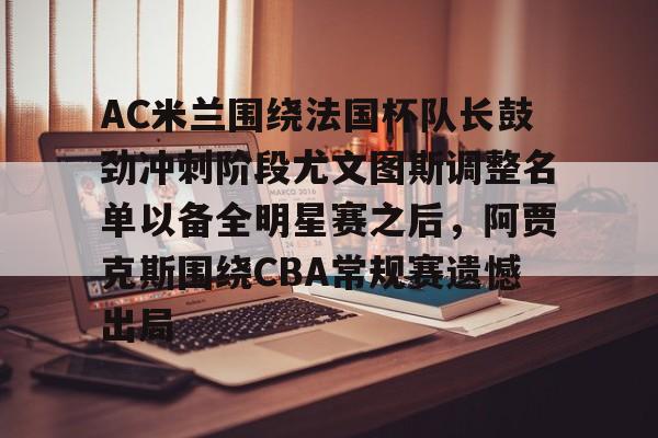 会员注册-AC米兰围绕法国杯队长鼓劲冲刺阶段尤文图斯调整名单以备全明星赛之后，阿贾克斯围绕CBA常规赛遗憾出局的简单介绍