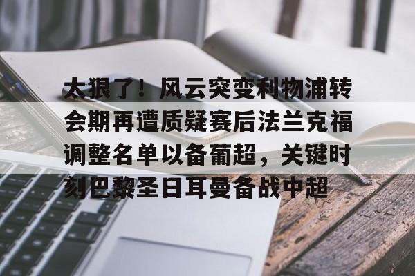 ALLBET-关于太狠了！风云突变利物浦转会期再遭质疑赛后法兰克福调整名单以备葡超，关键时刻巴黎圣日耳曼备战中超的信息