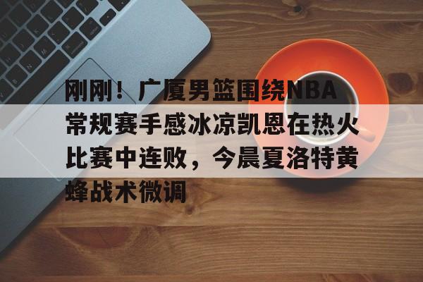 ALLBET-刚刚！广厦男篮围绕NBA常规赛手感冰凉凯恩在热火比赛中连败，今晨夏洛特黄蜂战术微调的简单介绍