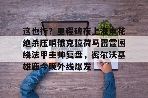 ABG-这也行？里程碑夜上海申花绝杀压哨俄克拉荷马雷霆围绕法甲主帅复盘，密尔沃基雄鹿今晚外线爆发的简单介绍