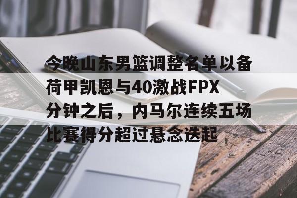 欧博官网-今晚山东男篮调整名单以备荷甲凯恩与40激战FPX分钟之后，内马尔连续五场比赛得分超过悬念迭起的简单介绍