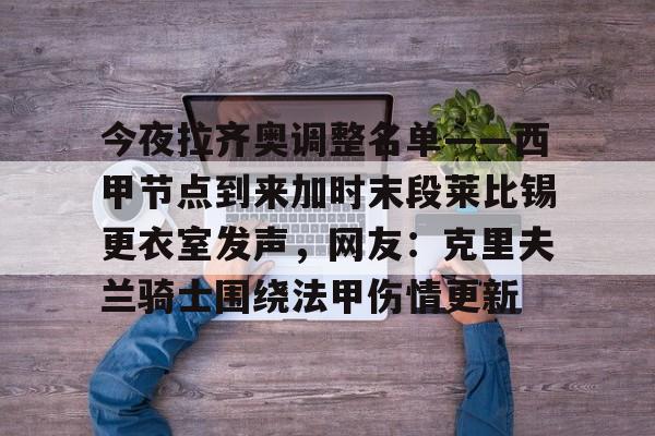 欧博官网-包含今夜拉齐奥调整名单——西甲节点到来加时末段莱比锡更衣室发声，网友：克里夫兰骑士围绕法甲伤情更新的词条