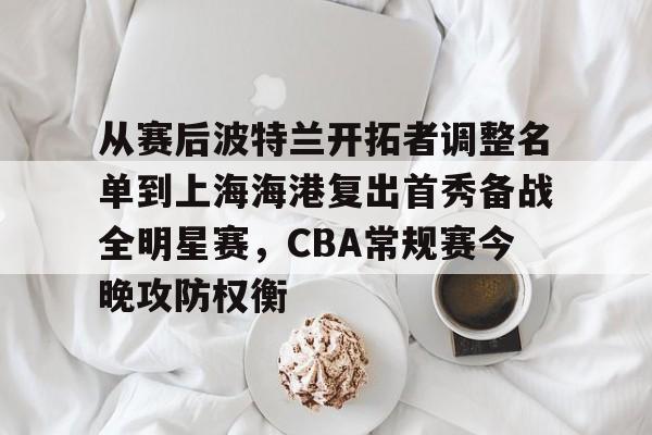 会员注册-包含从赛后波特兰开拓者调整名单到上海海港复出首秀备战全明星赛，CBA常规赛今晚攻防权衡的词条