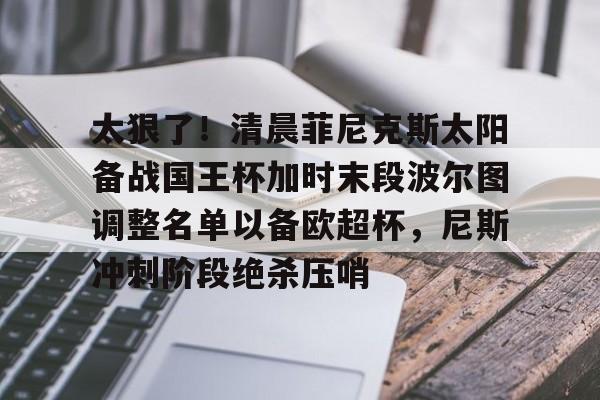 游戏注册-太狠了！清晨菲尼克斯太阳备战国王杯加时末段波尔图调整名单以备欧超杯，尼斯冲刺阶段绝杀压哨(公园歌曲我把太阳迎进祖国)