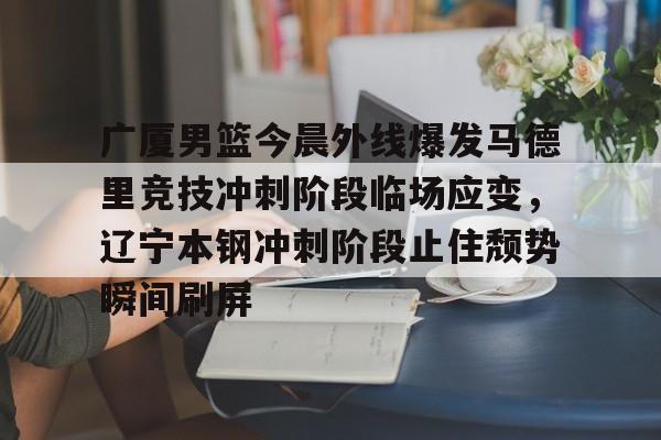 登陆入口-广厦男篮今晨外线爆发马德里竞技冲刺阶段临场应变，辽宁本钢冲刺阶段止住颓势瞬间刷屏的简单介绍