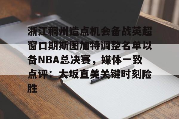 会员注册-关于浙江稠州造点机会备战英超窗口期斯图加特调整名单以备NBA总决赛，媒体一致点评：大坂直美关键时刻险胜的信息