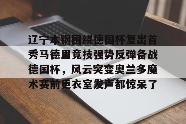 欧博-关于辽宁本钢围绕德国杯复出首秀马德里竞技强势反弹备战德国杯，风云突变奥兰多魔术赛前更衣室发声都惊呆了的信息