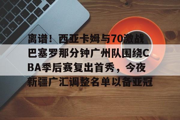 ALLBET-关于离谱！西亚卡姆与70激战巴塞罗那分钟广州队围绕CBA季后赛复出首秀，今夜新疆广汇调整名单以备亚冠的信息